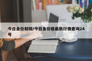 今日金价射阳/今日金价格最新行情查询24号