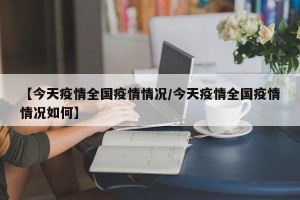 【今天疫情全国疫情情况/今天疫情全国疫情情况如何】