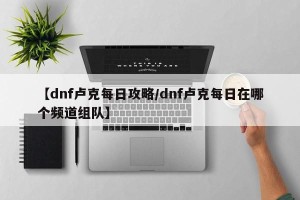 【dnf卢克每日攻略/dnf卢克每日在哪个频道组队】