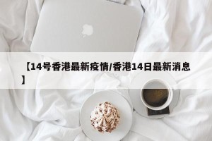 【14号香港最新疫情/香港14日最新消息】