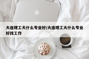 大连理工大什么专业好/大连理工大什么专业好找工作