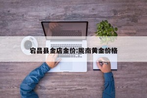 宕昌县金店金价:陇南黄金价格