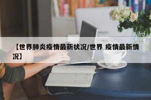 【世界肺炎疫情最新状况/世界 疫情最新情况】