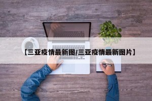 【三亚疫情最新图/三亚疫情最新图片】