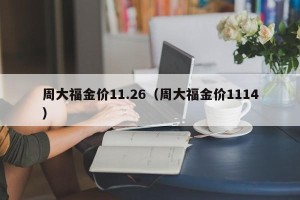 周大福金价11.26（周大福金价1114）