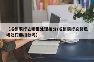 【成都限行去哪里处理扣分/成都限行交警现场处罚要扣分吗】