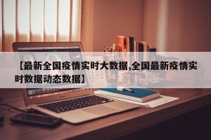 【最新全国疫情实时大数据,全国最新疫情实时数据动态数据】