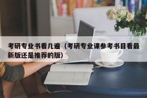 考研专业书看几遍（考研专业课参考书目看最新版还是推荐的版）