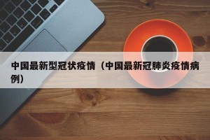 中国最新型冠状疫情（中国最新冠肺炎疫情病例）