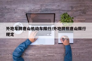 外地车牌唐山机动车限行/外地牌照唐山限行规定