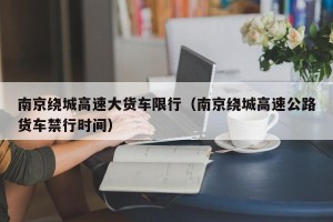 南京绕城高速大货车限行（南京绕城高速公路货车禁行时间）