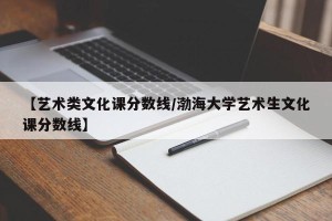 【艺术类文化课分数线/渤海大学艺术生文化课分数线】