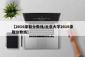 【2016录取分数线/北京大学2016录取分数线】