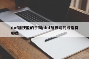 dnf加技能的手镯/dnf加技能的戒指有哪些