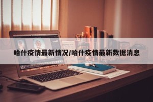 哈什疫情最新情况/哈什疫情最新数据消息