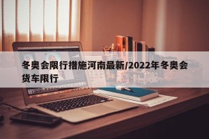 冬奥会限行措施河南最新/2022年冬奥会货车限行