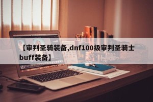 【审判圣骑装备,dnf100级审判圣骑士buff装备】