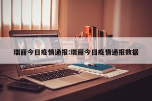 瑞丽今日疫情通报:瑞丽今日疫情通报数据