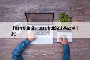 【814专业设计,821专业设计基础考什么】