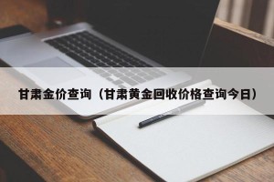 甘肃金价查询（甘肃黄金回收价格查询今日）