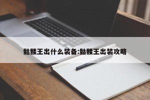 骷髅王出什么装备:骷髅王出装攻略