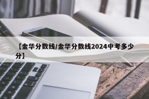 【金华分数线/金华分数线2024中考多少分】