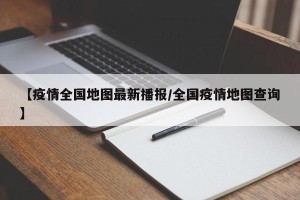 【疫情全国地图最新播报/全国疫情地图查询】