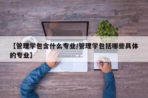 【管理学包含什么专业/管理学包括哪些具体的专业】