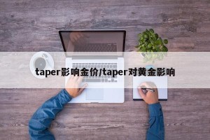 taper影响金价/taper对黄金影响