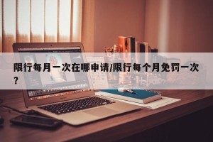 限行每月一次在哪申请/限行每个月免罚一次?