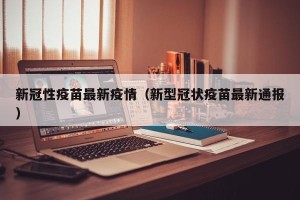 新冠性疫苗最新疫情（新型冠状疫苗最新通报）