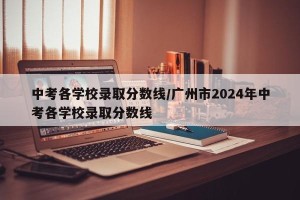 中考各学校录取分数线/广州市2024年中考各学校录取分数线