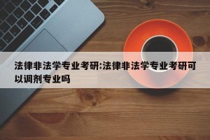 法律非法学专业考研:法律非法学专业考研可以调剂专业吗