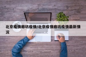 北京疫情廊坊疫情/北京疫情廊坊疫情最新情况