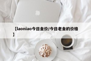 【laoniao今日金价/今日老金的价格】