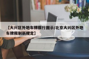【大兴区外地车牌限行图示/北京大兴区外地车牌限制新规定】