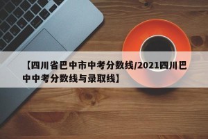 【四川省巴中市中考分数线/2021四川巴中中考分数线与录取线】
