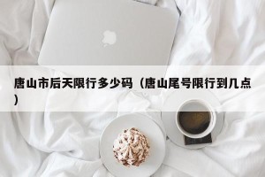 唐山市后天限行多少码（唐山尾号限行到几点）