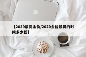 【2020最高金价/2020金价最贵的时候多少钱】