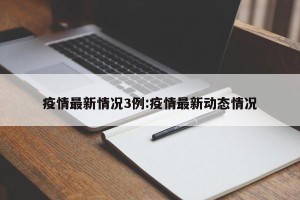 疫情最新情况3例:疫情最新动态情况