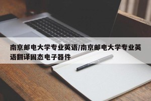 南京邮电大学专业英语/南京邮电大学专业英语翻译固态电子器件