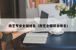 南艺专业全国排名（南艺全国综合排名）
