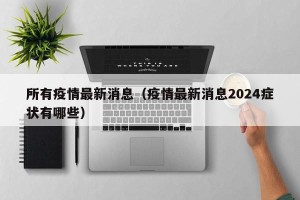所有疫情最新消息（疫情最新消息2024症状有哪些）