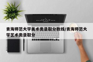 青海师范大学美术类录取分数线/青海师范大学艺术类录取分