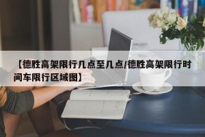 【德胜高架限行几点至几点/德胜高架限行时间车限行区域图】