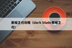 黑暗之刃攻略（dark blade黑暗之刃）