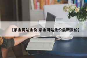 【紫金网站金价,紫金网站金价最新报价】