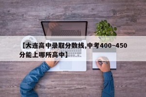 【大连高中录取分数线,中考400~450分能上哪所高中】