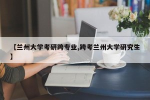 【兰州大学考研跨专业,跨考兰州大学研究生】