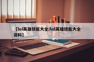 【lol英雄技能大全/lol英雄技能大全资料】